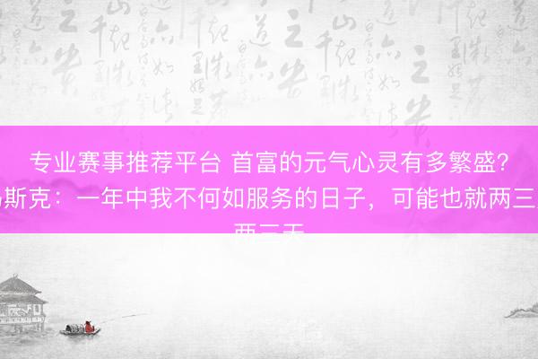专业赛事推荐平台 首富的元气心灵有多繁盛？马斯克：一年中我不何如服务的日子，可能也就两三天