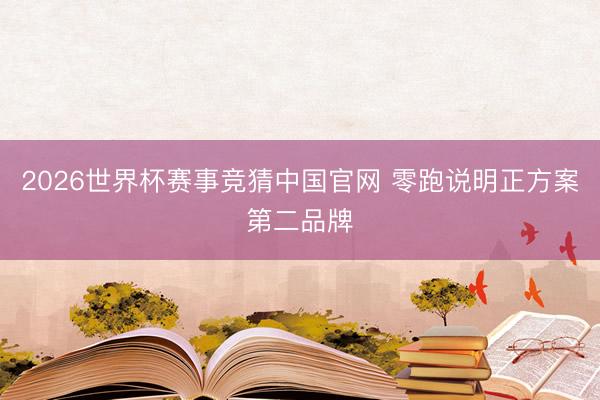 2026世界杯赛事竞猜中国官网 零跑说明正方案第二品牌