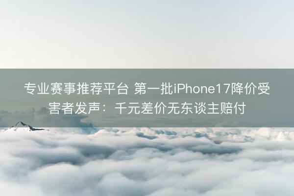 专业赛事推荐平台 第一批iPhone17降价受害者发声：千元差价无东谈主赔付