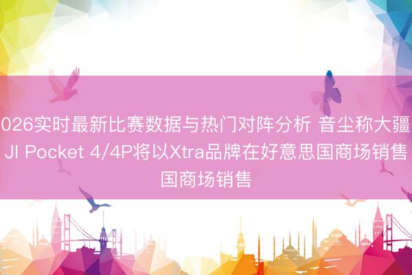 2026实时最新比赛数据与热门对阵分析 音尘称大疆DJI Pocket 4/4P将以Xtra品牌在好意思国商场销售
