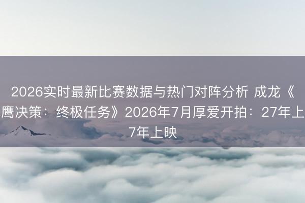 2026实时最新比赛数据与热门对阵分析 成龙《飞鹰决策：终极任务》2026年7月厚爱开拍：27年上映