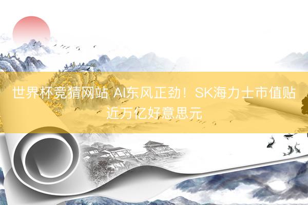 世界杯竞猜网站 AI东风正劲！SK海力士市值贴近万亿好意思元