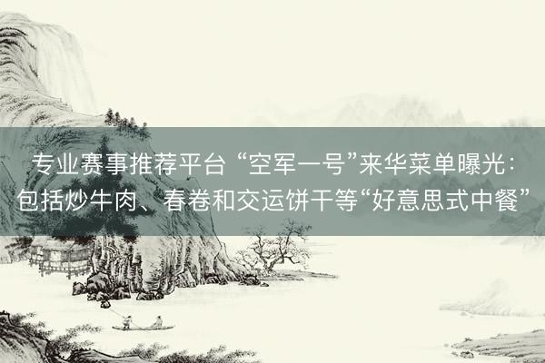专业赛事推荐平台 “空军一号”来华菜单曝光：包括炒牛肉、春卷和交运饼干等“好意思式中餐”