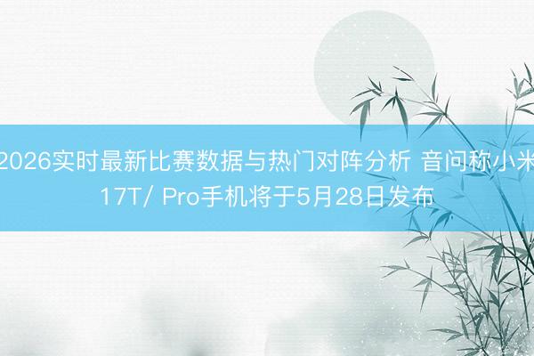 2026实时最新比赛数据与热门对阵分析 音问称小米17T/ Pro手机将于5月28日发布
