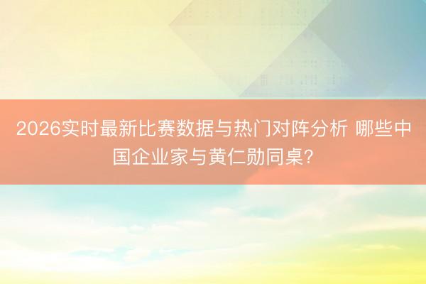 2026实时最新比赛数据与热门对阵分析 哪些中国企业家与黄仁勋同桌？