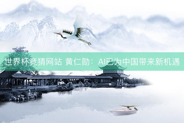 世界杯竞猜网站 黄仁勋：AI已为中国带来新机遇