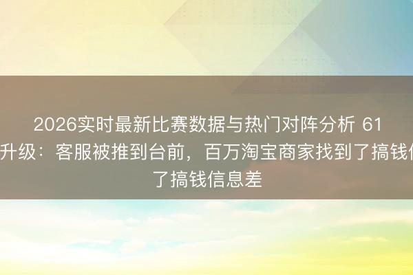 2026实时最新比赛数据与热门对阵分析 618暗战升级：客服被推到台前，百万淘宝商家找到了搞钱信息差