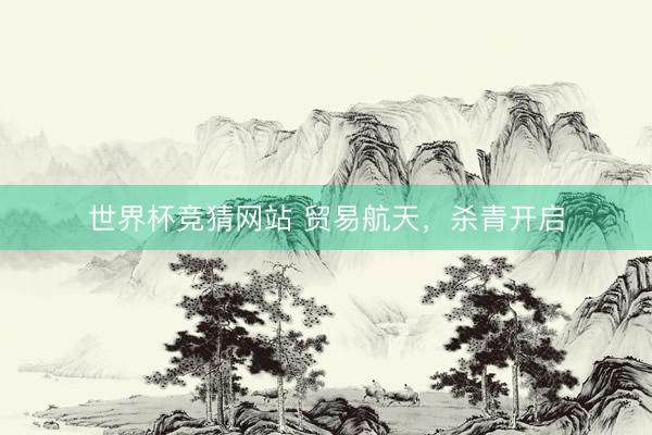 世界杯竞猜网站 贸易航天，杀青开启