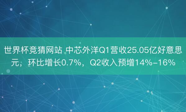 世界杯竞猜网站 中芯外洋Q1营收25.05亿好意思元，环比增长0.7%，Q2收入预增14%-16%