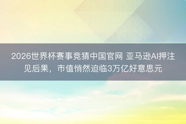2026世界杯赛事竞猜中国官网 亚马逊AI押注见后果，市值悄然迫临3万亿好意思元