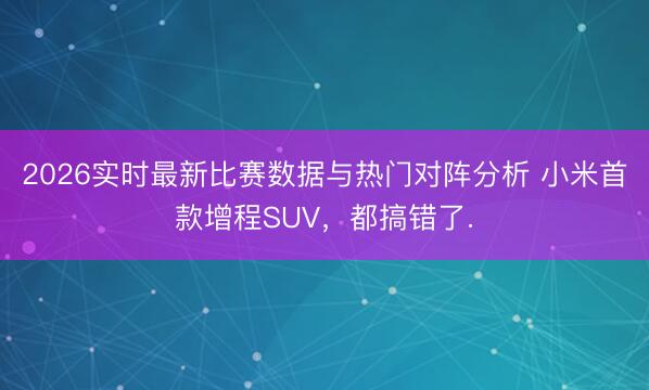 2026实时最新比赛数据与热门对阵分析 小米首款增程SUV，都搞错了.