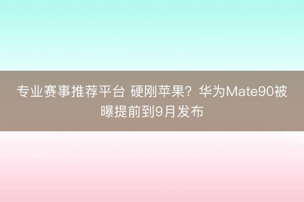专业赛事推荐平台 硬刚苹果？华为Mate90被曝提前到9月发布
