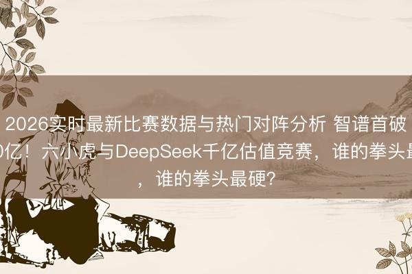 2026实时最新比赛数据与热门对阵分析 智谱首破5000亿！六小虎与DeepSeek千亿估值竞赛，谁的拳头最硬？