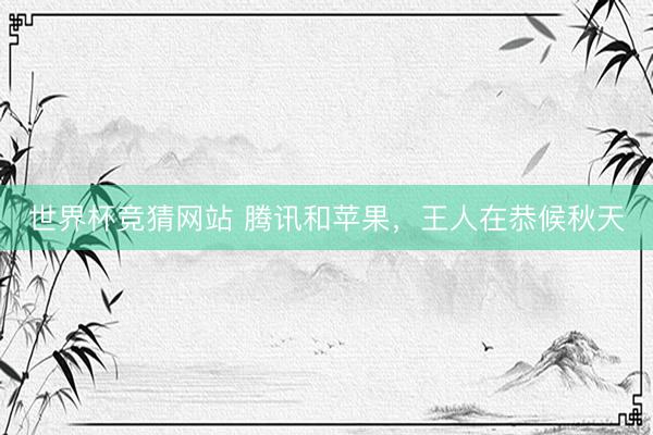 世界杯竞猜网站 腾讯和苹果，王人在恭候秋天