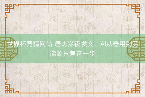 世界杯竞猜网站 唐杰深夜发文，AI从器用到劳能源只差这一步