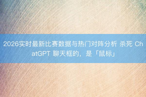 2026实时最新比赛数据与热门对阵分析 杀死 ChatGPT 聊天框的，是「鼠标」