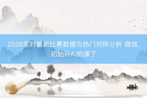 2026实时最新比赛数据与热门对阵分析 微信，初始补AI的课了
