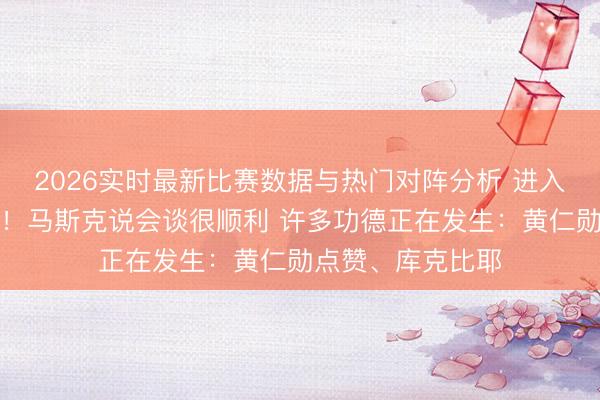 2026实时最新比赛数据与热门对阵分析 进入中好意思会谈后！马斯克说会谈很顺利 许多功德正在发生：黄仁勋点赞、库克比耶