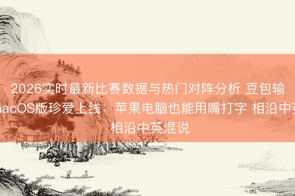 2026实时最新比赛数据与热门对阵分析 豆包输入法macOS版珍爱上线:苹果电脑也能用嘴打字 相沿中英混说