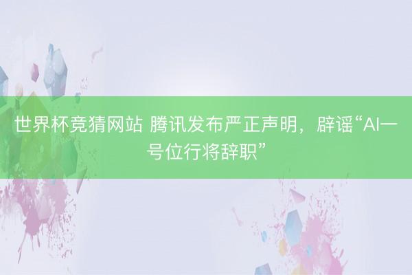 世界杯竞猜网站 腾讯发布严正声明，辟谣“AI一号位行将辞职”