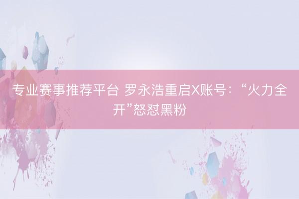 专业赛事推荐平台 罗永浩重启X账号:“火力全开”怒怼黑粉