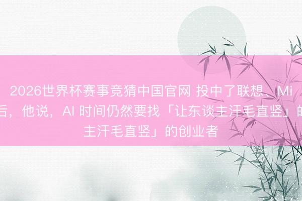 2026世界杯赛事竞猜中国官网 投中了联想、MiniMax 后，他说，AI 时间仍然要找「让东谈主汗毛直竖」的创业者