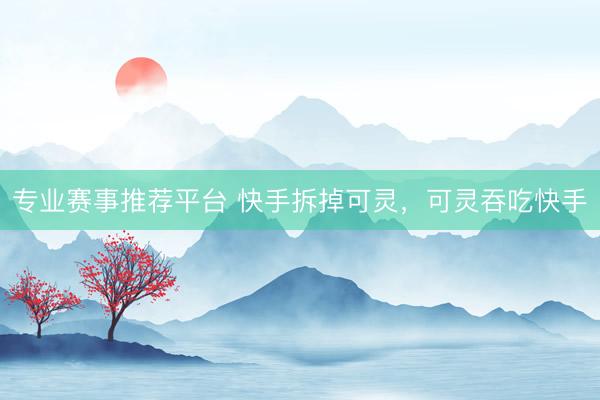 专业赛事推荐平台 快手拆掉可灵，可灵吞吃快手