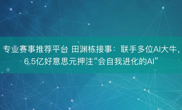 专业赛事推荐平台 田渊栋接事：联手多位AI大牛，6.5亿好意思元押注“会自我进化的AI”