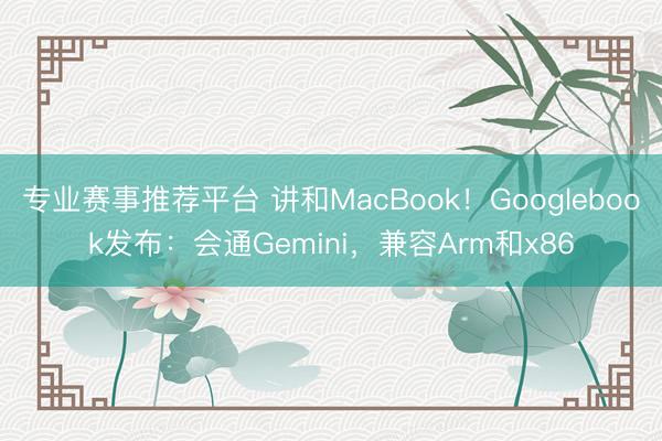 专业赛事推荐平台 讲和MacBook!Googlebook发布:会通Gemini,兼容Arm和x86