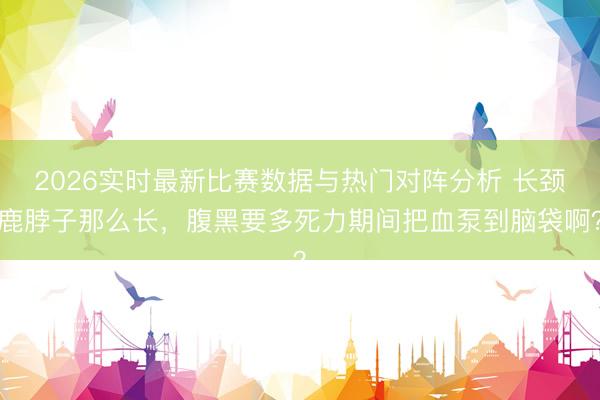 2026实时最新比赛数据与热门对阵分析 长颈鹿脖子那么长,腹黑要多死力期间把血泵到脑袋啊?