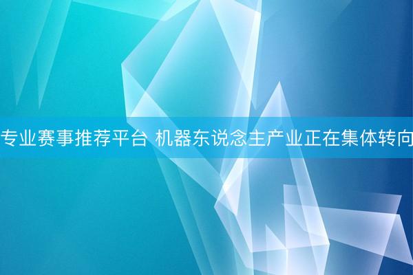 专业赛事推荐平台 机器东说念主产业正在集体转向