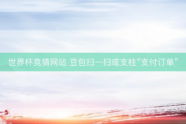 世界杯竞猜网站 豆包扫一扫或支柱“支付订单”