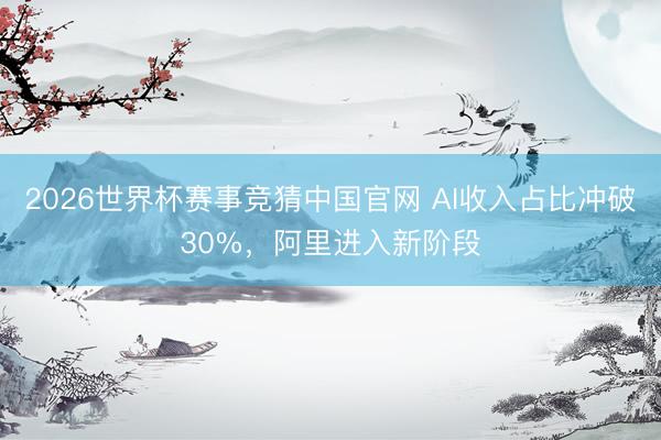 2026世界杯赛事竞猜中国官网 AI收入占比冲破30%，阿里进入新阶段