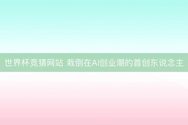 世界杯竞猜网站 栽倒在AI创业潮的首创东说念主