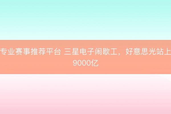 专业赛事推荐平台 三星电子闹歇工，好意思光站上9000亿