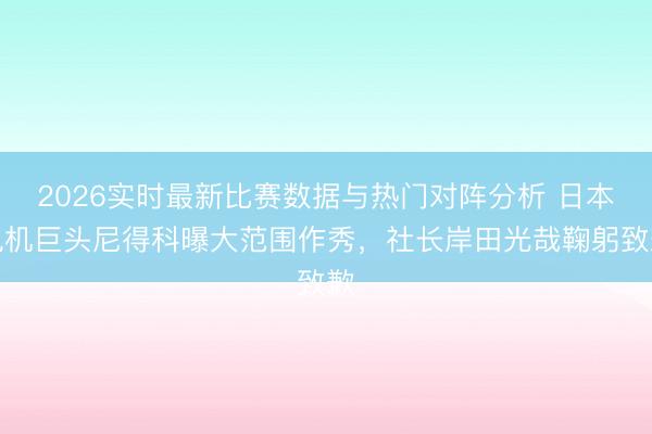 2026实时最新比赛数据与热门对阵分析 日本电机巨头尼得科曝大范围作秀，社长岸田光哉鞠躬致歉