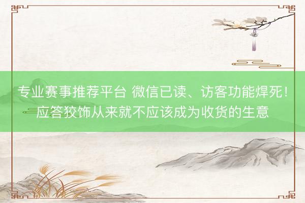 专业赛事推荐平台 微信已读、访客功能焊死！应答狡饰从来就不应该成为收货的生意