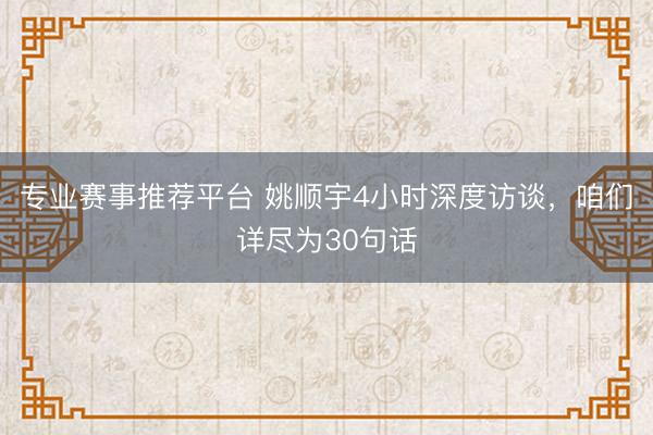 专业赛事推荐平台 姚顺宇4小时深度访谈,咱们详尽为30句话