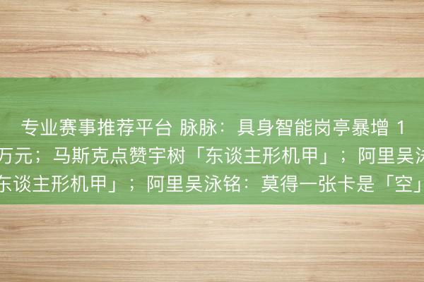 专业赛事推荐平台 脉脉：具身智能岗亭暴增 15 倍，平均月薪超 6 万元；马斯克点赞宇树「东谈主形机甲」；阿里吴泳铭：莫得一张卡是「空」的