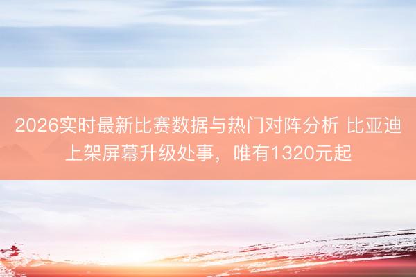 2026实时最新比赛数据与热门对阵分析 比亚迪上架屏幕升级处事，唯有1320元起
