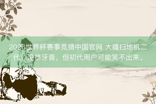 2026世界杯赛事竞猜中国官网 大疆扫地机二代：没挤牙膏，但初代用户可能笑不出来。