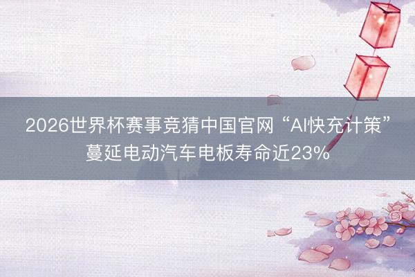 2026世界杯赛事竞猜中国官网 “AI快充计策”蔓延电动汽车电板寿命近23%