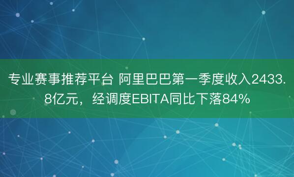 专业赛事推荐平台 阿里巴巴第一季度收入2433.8亿元,经调度EBITA同比下落84%