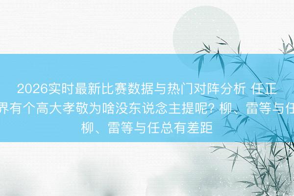 2026实时最新比赛数据与热门对阵分析 任正非对企业界有个高大孝敬为啥没东说念主提呢? 柳、雷等与任总有差距