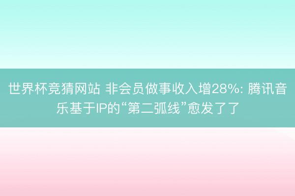 世界杯竞猜网站 非会员做事收入增28%: 腾讯音乐基于IP的“第二弧线”愈发了了