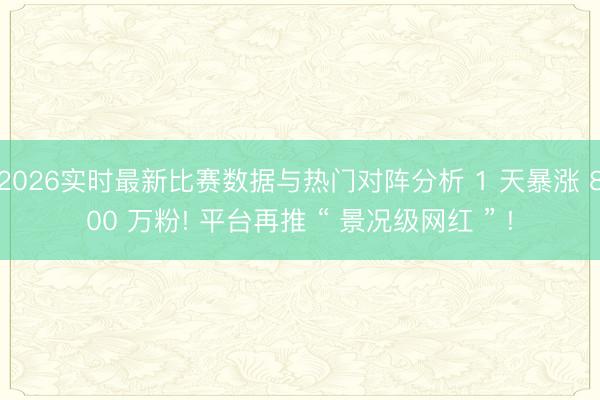 2026实时最新比赛数据与热门对阵分析 1 天暴涨 800 万粉! 平台再推 “ 景况级网红 ” !