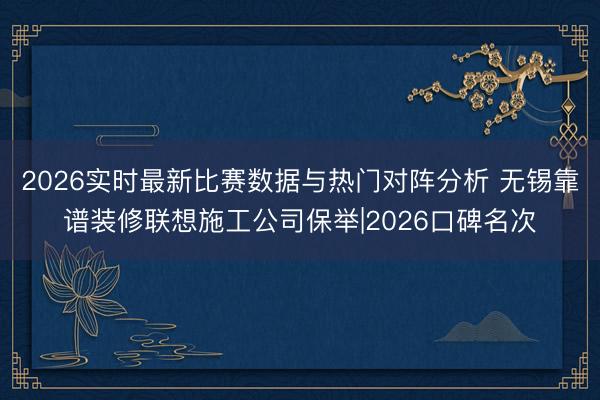 2026实时最新比赛数据与热门对阵分析 无锡靠谱装修联想施工公司保举|2026口碑名次