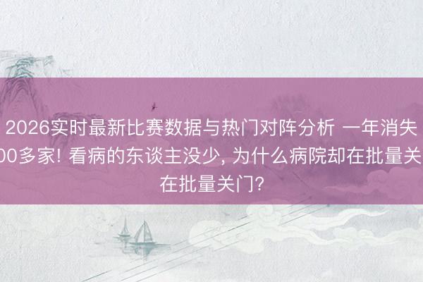 2026实时最新比赛数据与热门对阵分析 一年消失1000多家! 看病的东谈主没少， 为什么病院却在批量关门?