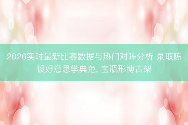 2026实时最新比赛数据与热门对阵分析 录取陈设好意思学典范， 宝瓶形博古架