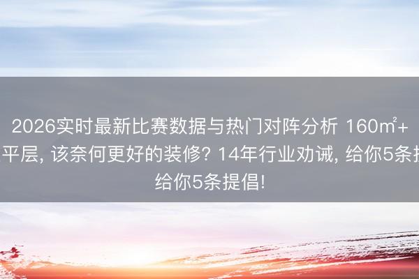 2026实时最新比赛数据与热门对阵分析 160㎡+的大平层， 该奈何更好的装修? 14年行业劝诫， 给你5条提倡!